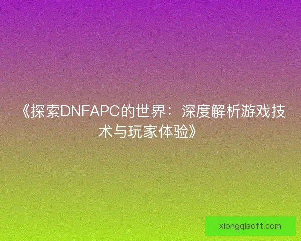 《探索DNFAPC的世界：深度解析游戏技术与玩家体验》