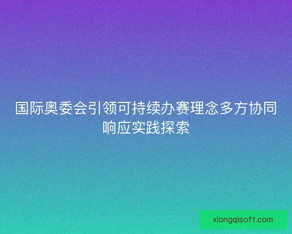 国际奥委会引领可持续办赛理念多方协同响应实践探索