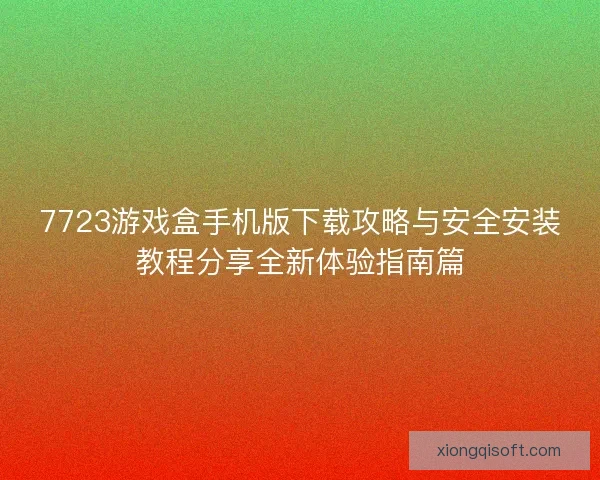 7723游戏盒手机版下载攻略与安全安装教程分享全新体验指南篇
