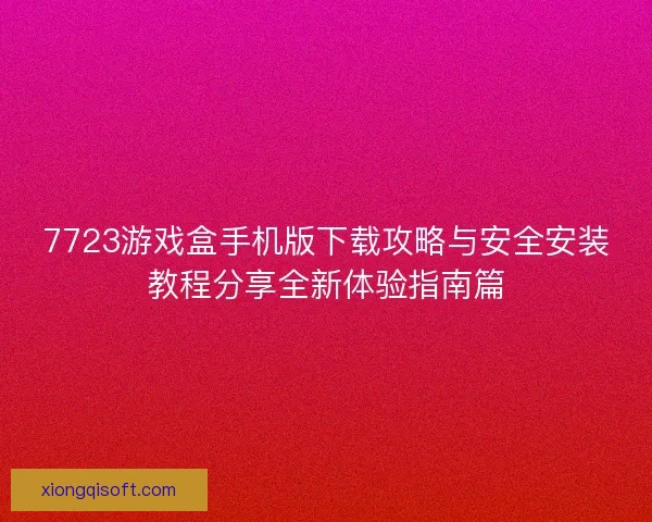 7723游戏盒手机版下载攻略与安全安装教程分享全新体验指南篇