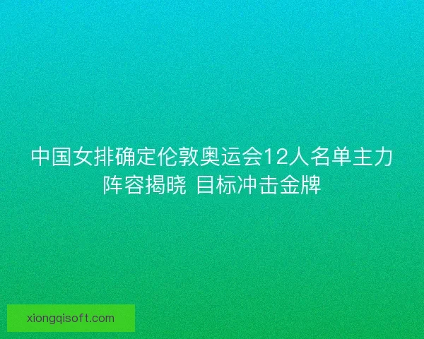 中国女排确定伦敦奥运会12人名单主力阵容揭晓 目标冲击金牌