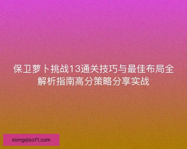 保卫萝卜挑战13通关技巧与最佳布局全解析指南高分策略分享实战